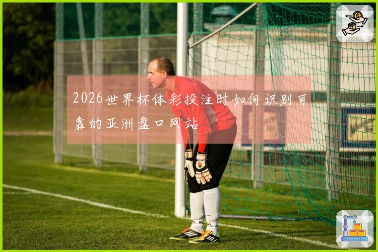 2026世界杯体彩投注时如何识别可靠的亚洲盘口网站