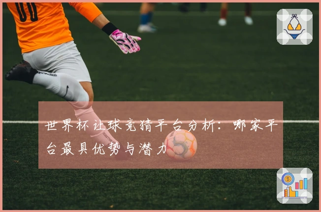 世界杯让球竞猜平台分析：哪家平台最具优势与潜力
