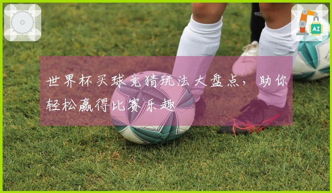 世界杯买球竞猜玩法大盘点,助你轻松赢得比赛乐趣