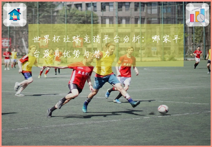 世界杯让球竞猜平台分析:哪家平台最具优势与潜力