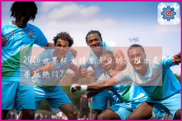 2026世界杯竞猜看点分析：谁才是夺冠热门？