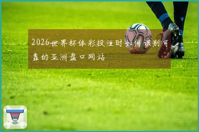 2026世界杯体彩投注时如何识别可靠的亚洲盘口网站