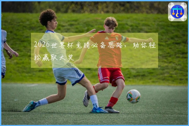 2026世界杯竞猜必备思路，助你轻松赢取大奖